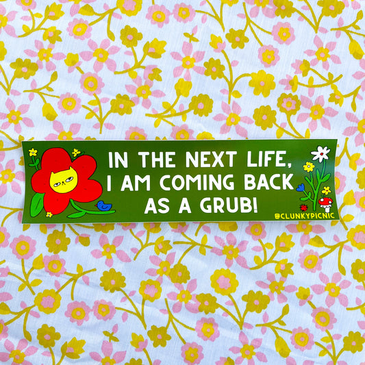 NEXT LIFE, I WILL GRUB! Bumper Sticker